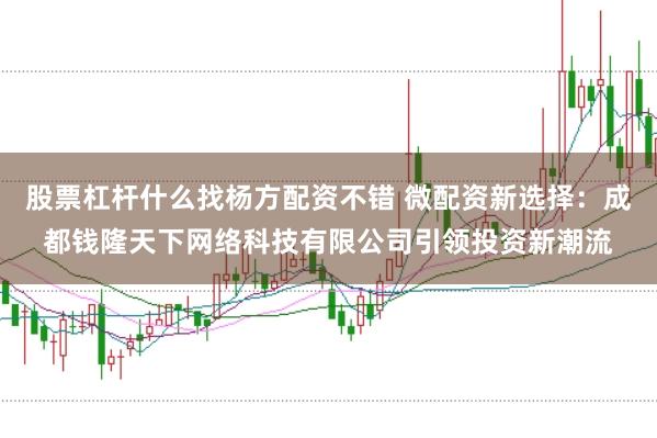 股票杠杆什么找杨方配资不错 微配资新选择：成都钱隆天下网络科技有限公司引领投资新潮流