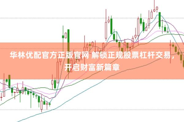 华林优配官方正版官网 解锁正规股票杠杆交易，开启财富新篇章