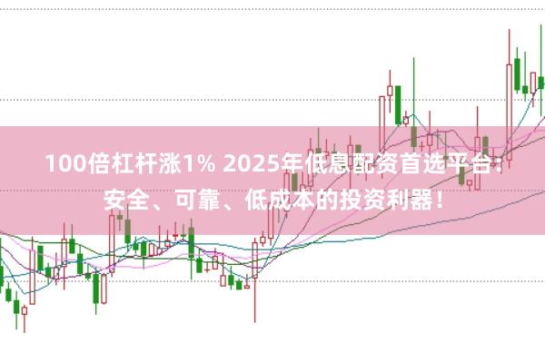 100倍杠杆涨1% 2025年低息配资首选平台：安全、可靠、低成本的投资利器！