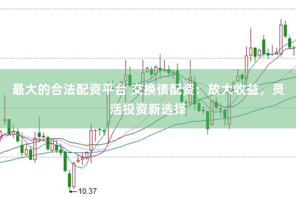 最大的合法配资平台 交换债配资：放大收益，灵活投资新选择