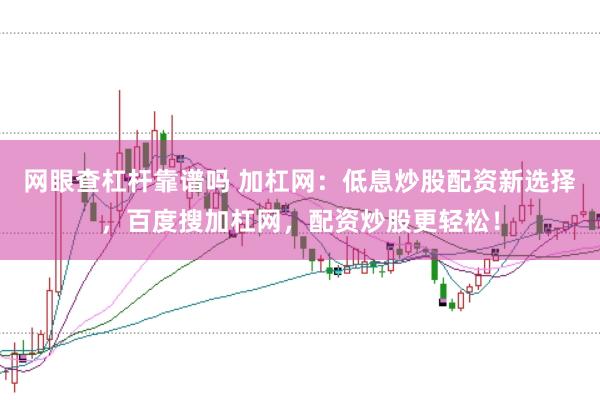 网眼查杠杆靠谱吗 加杠网：低息炒股配资新选择，百度搜加杠网，配资炒股更轻松！