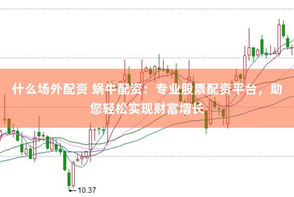 什么场外配资 蜗牛配资：专业股票配资平台，助您轻松实现财富增长