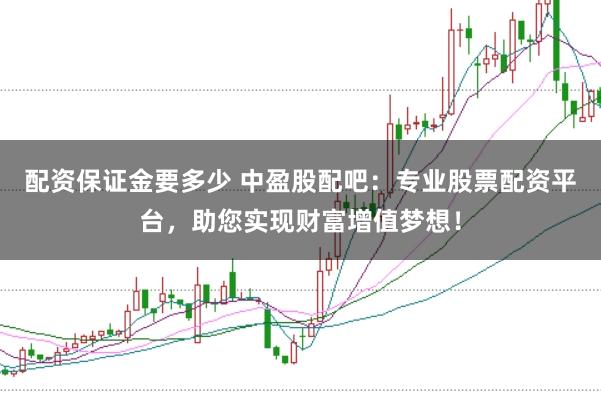 配资保证金要多少 中盈股配吧：专业股票配资平台，助您实现财富增值梦想！