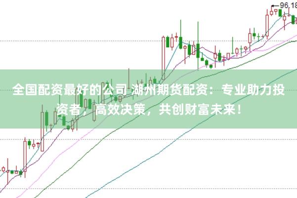 全国配资最好的公司 湖州期货配资：专业助力投资者，高效决策，共创财富未来！