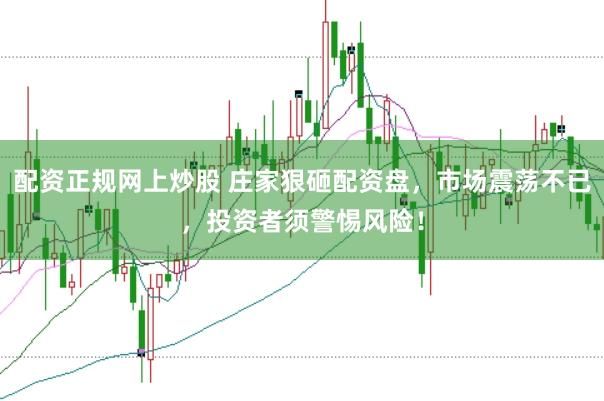 配资正规网上炒股 庄家狠砸配资盘，市场震荡不已，投资者须警惕风险！