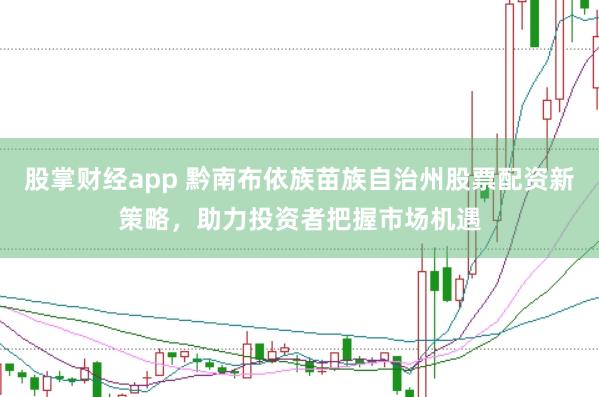 股掌财经app 黔南布依族苗族自治州股票配资新策略，助力投资者把握市场机遇