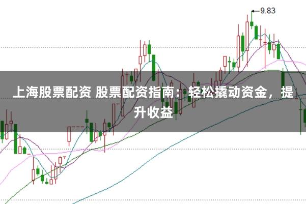 上海股票配资 股票配资指南：轻松撬动资金，提升收益