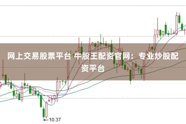 网上交易股票平台 牛股王配资官网：专业炒股配资平台