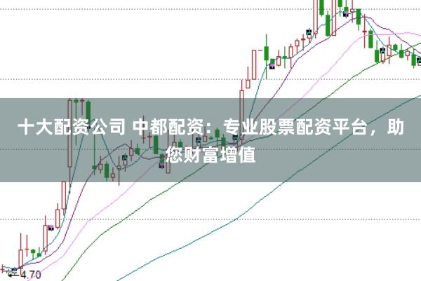 十大配资公司 中都配资：专业股票配资平台，助您财富增值