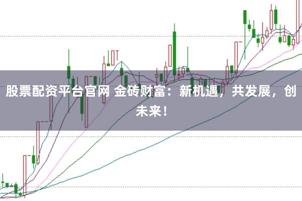 股票配资平台官网 金砖财富：新机遇，共发展，创未来！