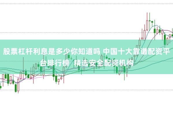 股票杠杆利息是多少你知道吗 中国十大靠谱配资平台排行榜  精选安全配资机构
