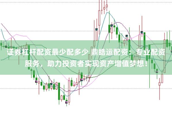 证券杠杆配资最少配多少 鼎皓运配资：专业配资服务，助力投资者实现资产增值梦想！