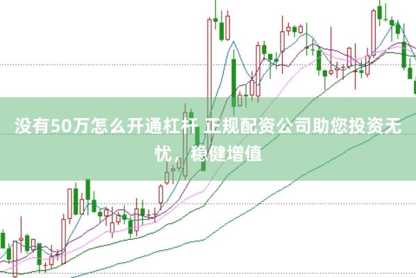 没有50万怎么开通杠杆 正规配资公司助您投资无忧，稳健增值