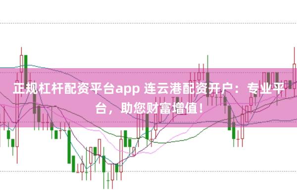 正规杠杆配资平台app 连云港配资开户：专业平台，助您财富增值！