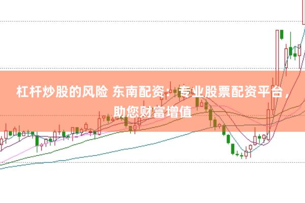 杠杆炒股的风险 东南配资：专业股票配资平台，助您财富增值