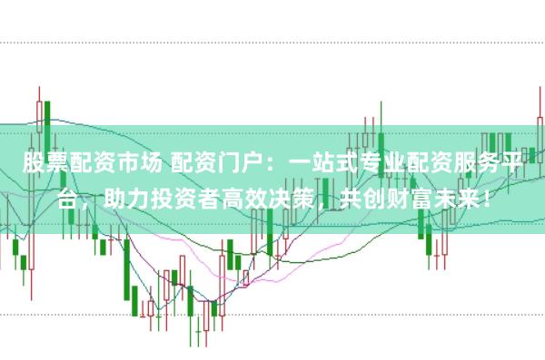 股票配资市场 配资门户：一站式专业配资服务平台，助力投资者高效决策，共创财富未来！