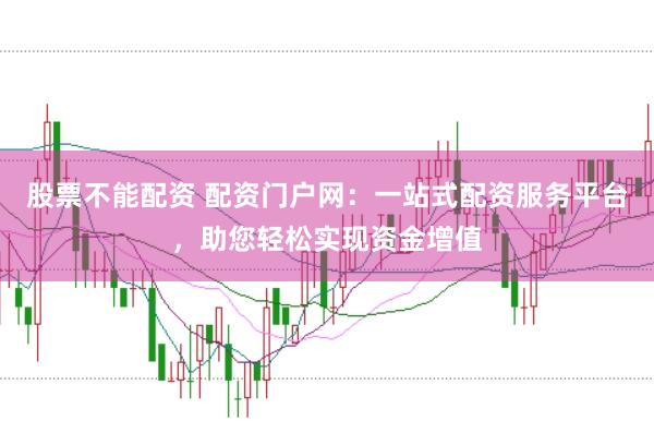 股票不能配资 配资门户网：一站式配资服务平台，助您轻松实现资金增值