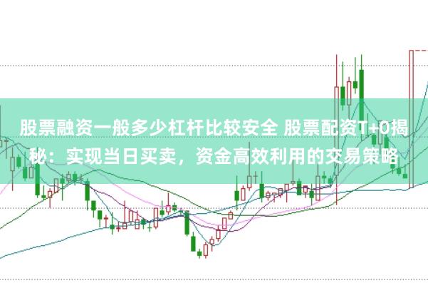 股票融资一般多少杠杆比较安全 股票配资T+0揭秘：实现当日买卖，资金高效利用的交易策略