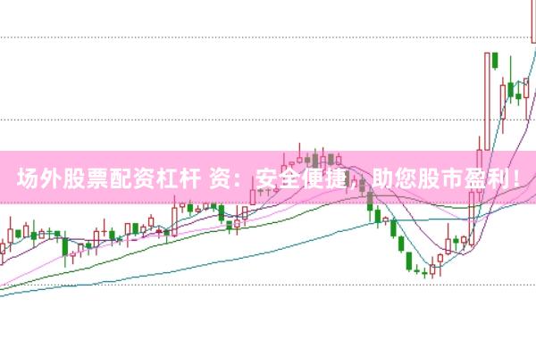 场外股票配资杠杆 资：安全便捷，助您股市盈利！