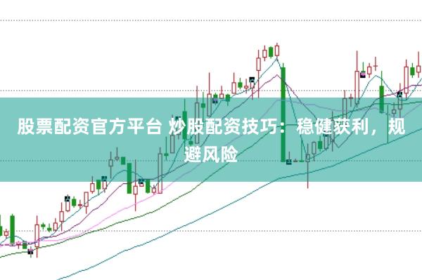 股票配资官方平台 炒股配资技巧：稳健获利，规避风险