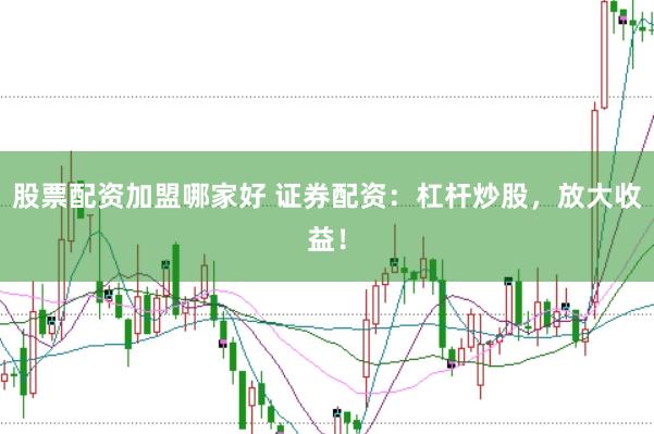股票配资加盟哪家好 证券配资：杠杆炒股，放大收益！