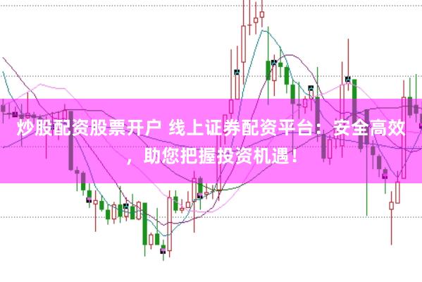 炒股配资股票开户 线上证券配资平台：安全高效，助您把握投资机遇！