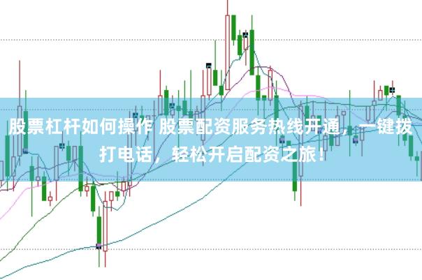 股票杠杆如何操作 股票配资服务热线开通，一键拨打电话，轻松开启配资之旅！