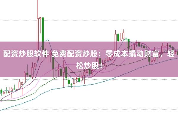 配资炒股软件 免费配资炒股：零成本撬动财富，轻松炒股！