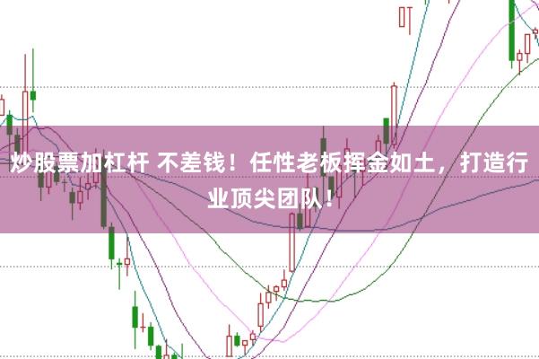 炒股票加杠杆 不差钱！任性老板挥金如土，打造行业顶尖团队！