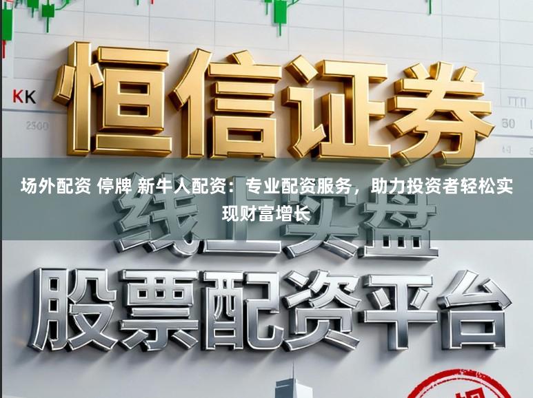 场外配资 停牌 新牛人配资：专业配资服务，助力投资者轻松实现财富增长