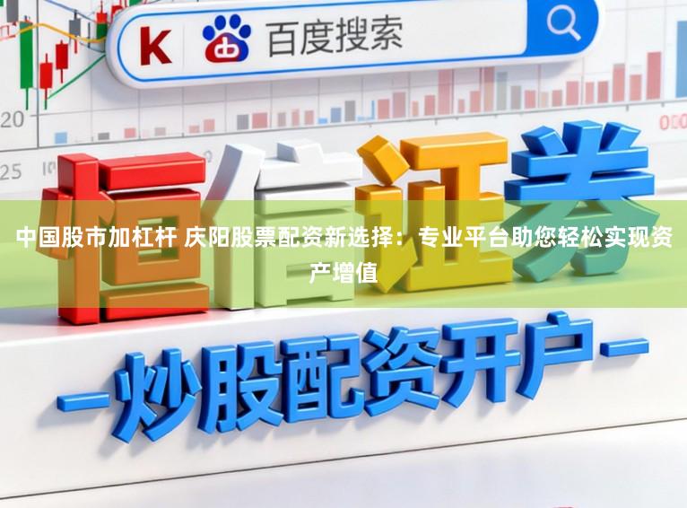 中国股市加杠杆 庆阳股票配资新选择：专业平台助您轻松实现资产增值