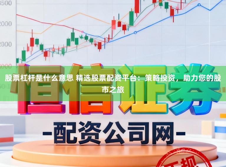 股票杠杆是什么意思 精选股票配资平台：策略投资，助力您的股市之旅