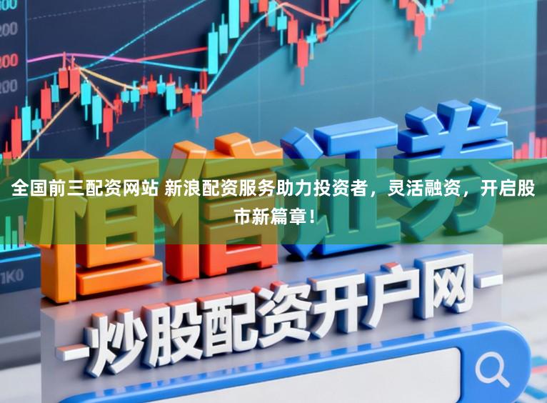 全国前三配资网站 新浪配资服务助力投资者，灵活融资，开启股市新篇章！
